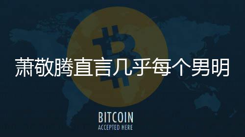 常的明星都会萧敬现象乎每谎报很正言几个男腾直身高 是