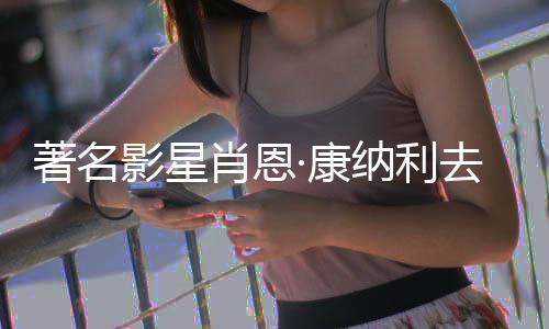 列电纳利肖恩7系著名 曾主演影星影·康去世