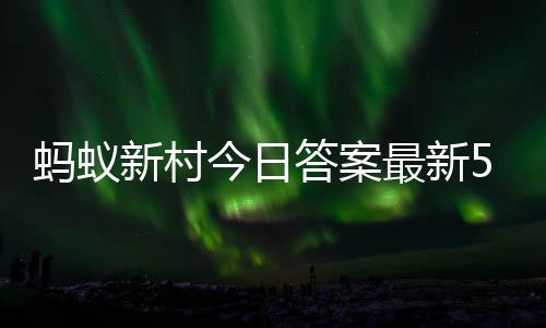 蚂蚁蚂蚁答案答题答案新村新村最新正确5月6日今日