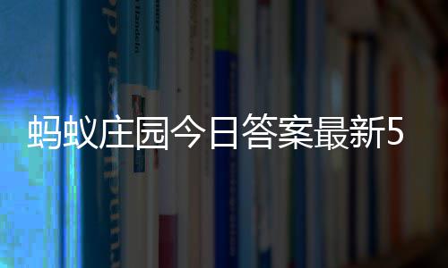 蚂蚁每日答案答题答案庄园最新庄园5月7日今日