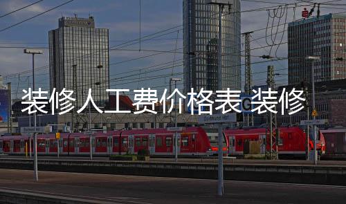 么省修房装修 装子怎人工格表费价钱