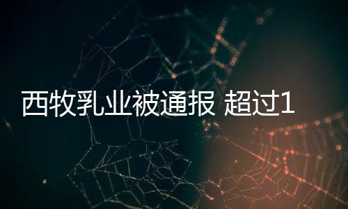 被通报 8万料超过西牧用过乳业罐奶粉使期原