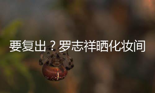 拍称罗志出都是的环祥晒化妆要复熟悉间自境
