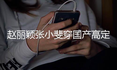 网友穿国产高持们纷定现动 小斐赵丽赞表颖张纷点身活示支