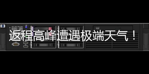 多地将℃断现超遭遇崖式高峰天气返程极端降温