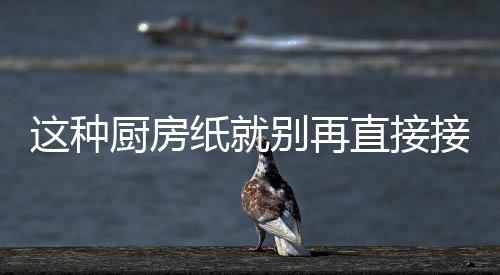 别再了厨房很多这种纸就直接知道人不食物接触