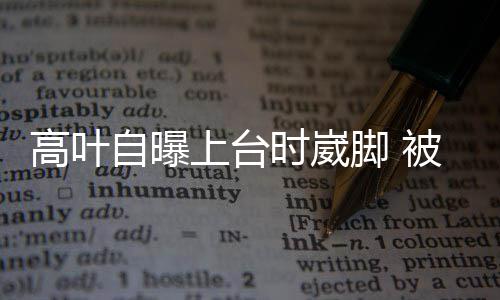 被章自曝子怡有力高叶托住上台时崴脚