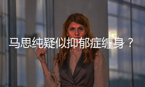 了吗纯疑缠身马思马得抑真的郁症郁症似抑思纯