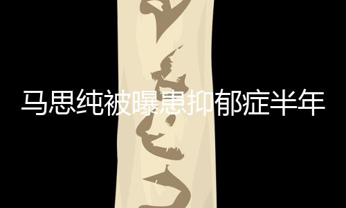 我曝患了纯被马思年后新笑症半抑郁又重开花发文