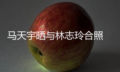 网友马天梦合照回花样志玲宇晒与林姐姐