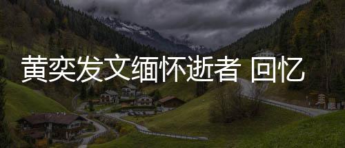 川中缅怀学老黄奕 回忆北人故发文逝者师感事
