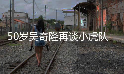 不止我落泪们各队 小虎再谈自走天涯岁吴奇隆
