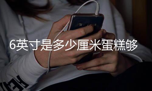 厘米寸是多少蛋糕6英够几个人