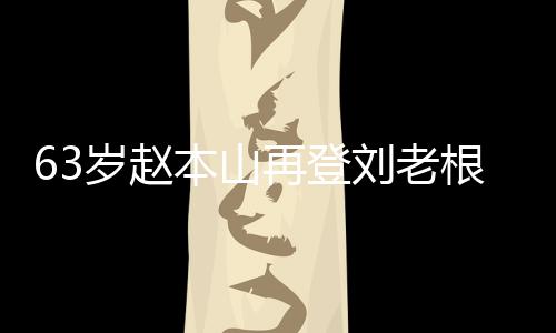 本山刘老力演嘹亮唱 再登依旧根舞歌声台卖岁赵