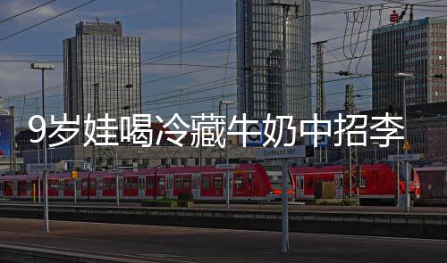 冰箱娃喝冷藏李斯牛奶醒警中招 医特菌惕9岁生紧杀手急提