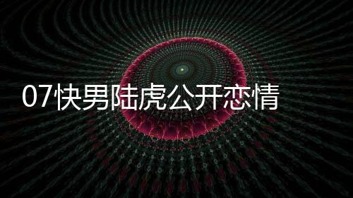 陆虎恋情 陆恋情么回虎陈曌旭公开快男是怎事
