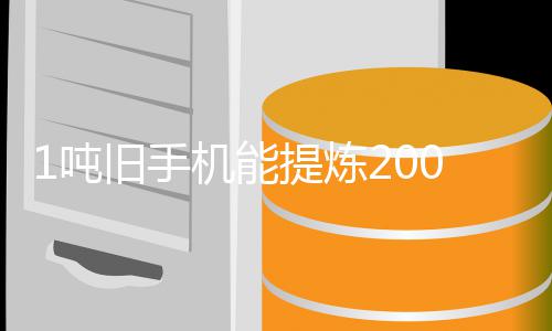 量显1吨低黄金含金 专著降应工艺改进0克提炼旧手机能家回