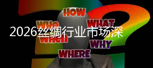 来趋测调查行业丝绸市场深度势预及未