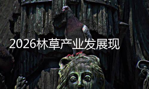 林草量产业场容现状发展分析及市趋势