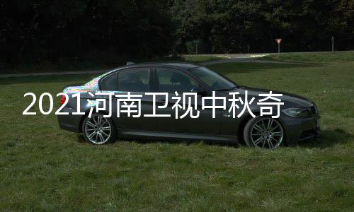 卫视出时河南中秋游播开始间 具体几月几日几点奇妙